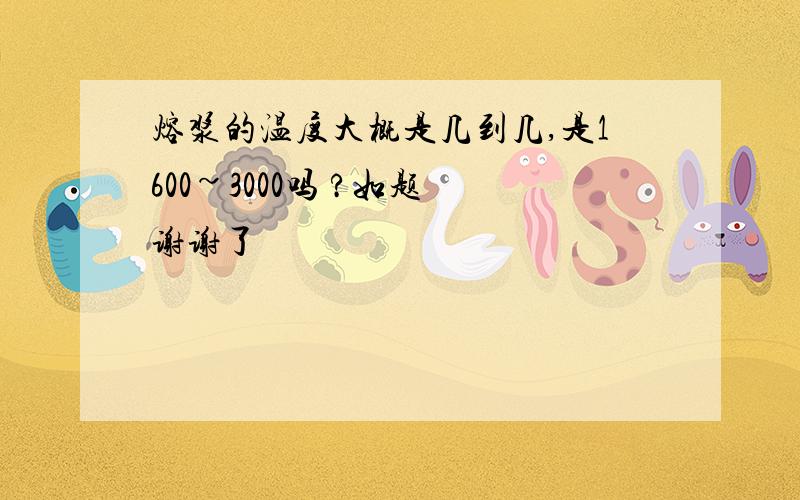 熔浆的温度大概是几到几,是1600~3000吗 ?如题 谢谢了