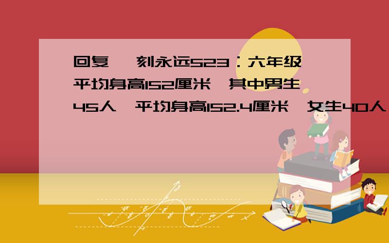 回复 一刻永远523：六年级平均身高152厘米,其中男生45人,平均身高152.4厘米,女生40人,平均身高（）厘米