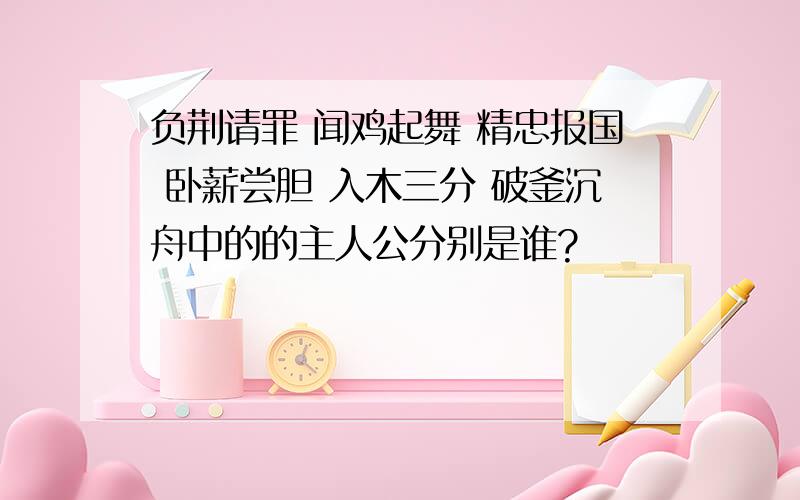 负荆请罪 闻鸡起舞 精忠报国 卧薪尝胆 入木三分 破釜沉舟中的的主人公分别是谁?