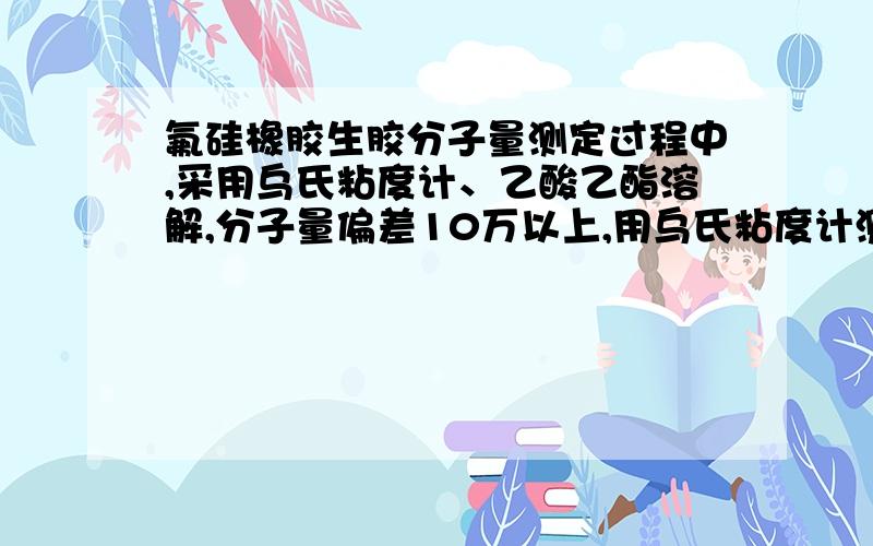 氟硅橡胶生胶分子量测定过程中,采用乌氏粘度计、乙酸乙酯溶解,分子量偏差10万以上,用乌氏粘度计测定硅橡胶生胶分子量时,如果分子量为75万,测出的结果为72--78万,结果比较稳定,但是氟硅