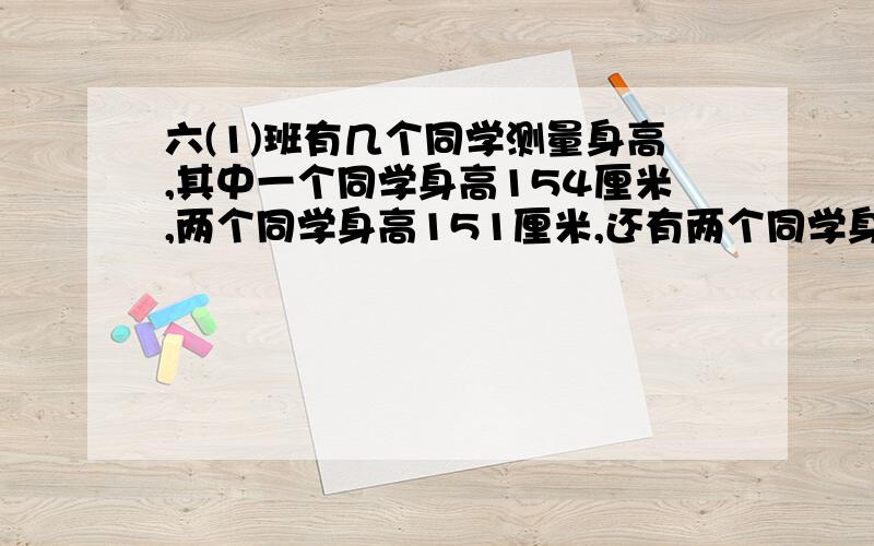 六(1)班有几个同学测量身高,其中一个同学身高154厘米,两个同学身高151厘米,还有两个同学身高149厘米.求这几个同学的身高是多少厘米.求这几个同学的平均身高是多少厘米.