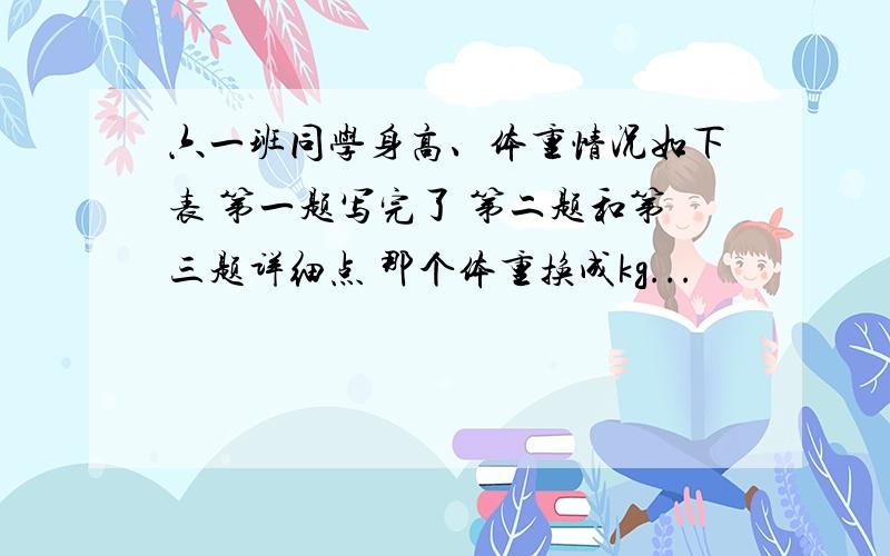 六一班同学身高、体重情况如下表 第一题写完了 第二题和第三题详细点 那个体重换成kg...