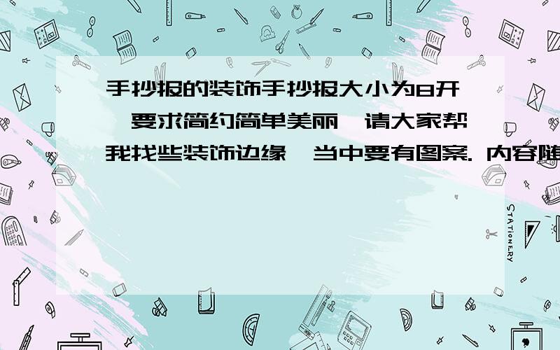 手抄报的装饰手抄报大小为8开,要求简约简单美丽,请大家帮我找些装饰边缘,当中要有图案. 内容随便,拜托大家帮忙．谢谢!