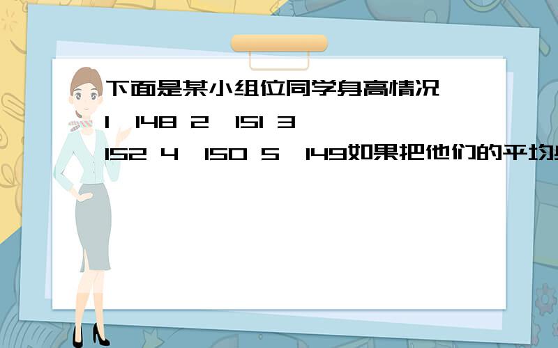 下面是某小组位同学身高情况 1、148 2、151 3、152 4、150 5、149如果把他们的平均身高记作0,那么,5位同学的身高分别记作：（）（）（）（）（）