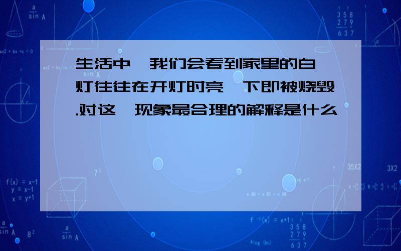 生活中,我们会看到家里的白炽灯往往在开灯时亮一下即被烧毁.对这一现象最合理的解释是什么