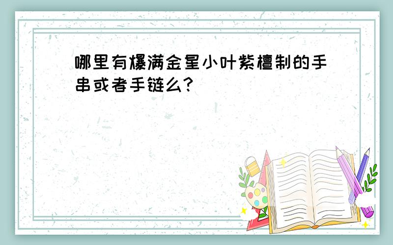 哪里有爆满金星小叶紫檀制的手串或者手链么?