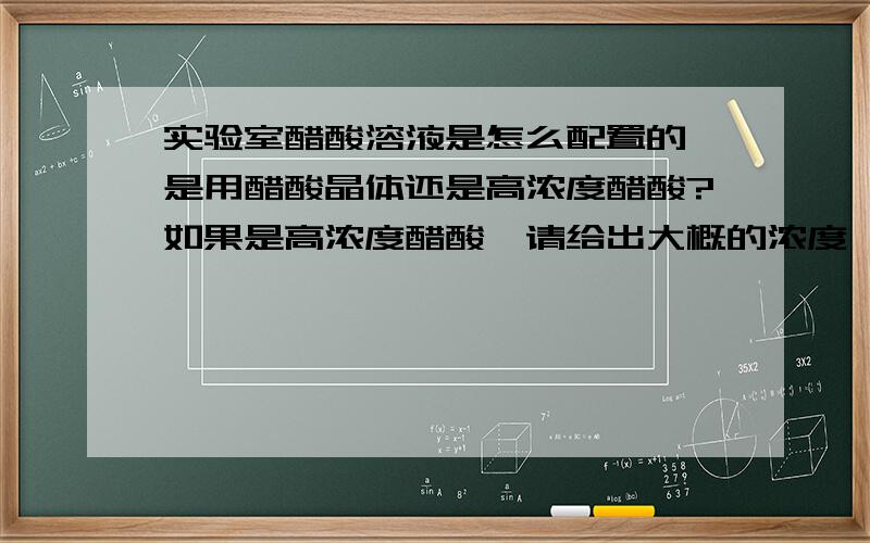 实验室醋酸溶液是怎么配置的 是用醋酸晶体还是高浓度醋酸?如果是高浓度醋酸,请给出大概的浓度