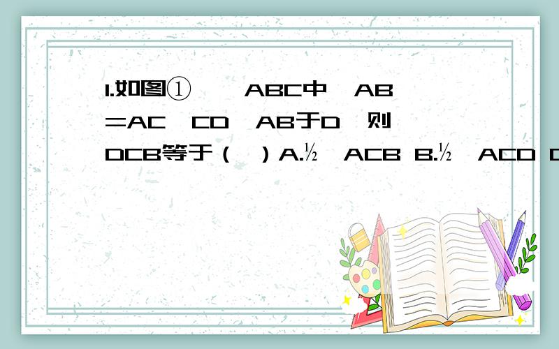 1.如图①,△ABC中,AB=AC,CD⊥AB于D,则∠DCB等于（ ）A.½∠ACB B.½∠ACD C.½∠A D.∠A2.如图②,△ABC中,AB=BD=AC,AD=CD,则∠ADB的度数是（ ）A.36° B.45° C.60° D.72°3.如图③,△ABC中,∠ACB=90°,BA的垂直