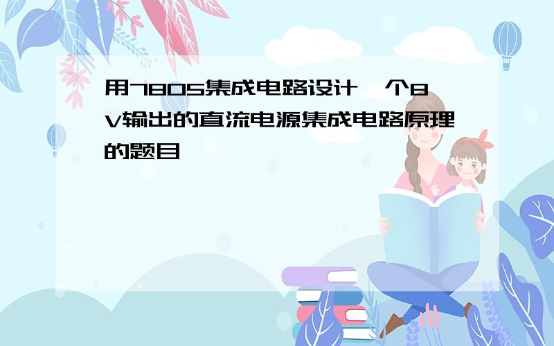 用7805集成电路设计一个8V输出的直流电源集成电路原理的题目