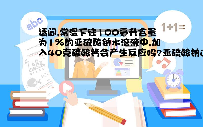 请问,常温下往100毫升含量为1％的亚硫酸钠水溶液中,加入40克碳酸钙会产生反应吗?亚硫酸钠还稳定吗?