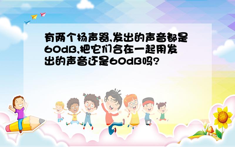 有两个扬声器,发出的声音都是60dB,把它们合在一起用发出的声音还是60dB吗?