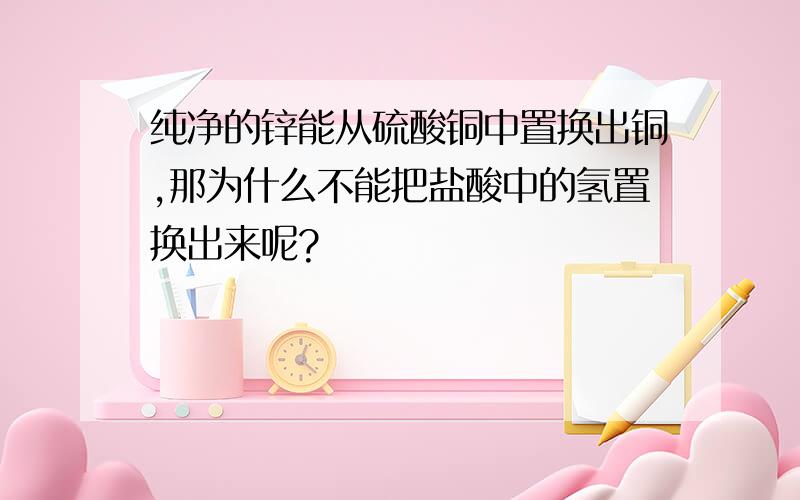 纯净的锌能从硫酸铜中置换出铜,那为什么不能把盐酸中的氢置换出来呢?