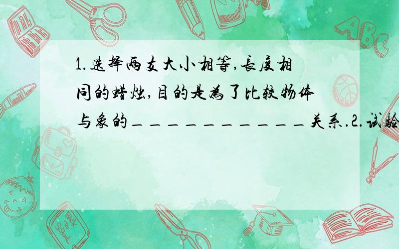 1.选择两支大小相等,长度相同的蜡烛,目的是为了比较物体与象的__________关系.2.试验中要将刻度尺放置成与平板玻璃相互___________.3.拿去玻璃后面的蜡烛,换一光屏在它的位置上,在光屏上找不