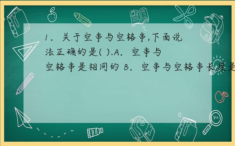 1．关于空串与空格串,下面说法正确的是( ).A．空串与空格串是相同的 B．空串与空格串长度是相同的 C．空格串中存放的都是空格 D．空串中存放的都是NULL2、常对数组进行的两种基本操作是(