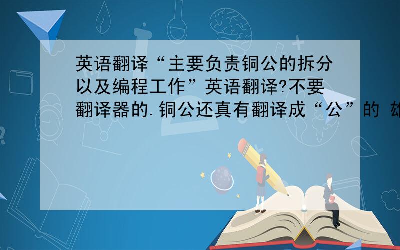 英语翻译“主要负责铜公的拆分以及编程工作”英语翻译?不要翻译器的.铜公还真有翻译成“公”的 雄性-