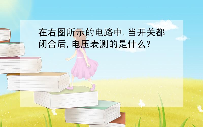 在右图所示的电路中,当开关都闭合后,电压表测的是什么?