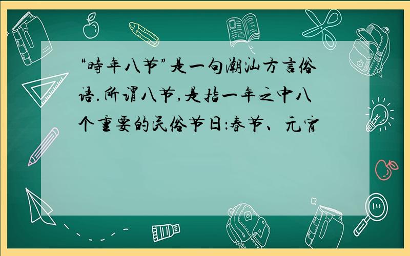 “时年八节”是一句潮汕方言俗语.所谓八节,是指一年之中八个重要的民俗节日：春节、元宵