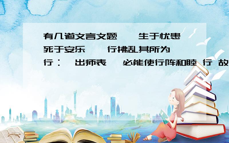 有几道文言文题,《生于忧患、死于安乐 》 行拂乱其所为 行：《出师表》 必能使行阵和睦 行 故临崩寄臣以大事 临 《得道多助,失道寡助》 道：《大道之行也》 男有分,女有归 分：《曹刿