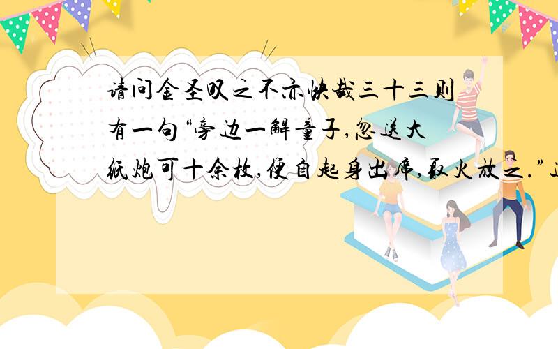 请问金圣叹之不亦快哉三十三则有一句“旁边一解童子,忽送大纸炮可十余枚,便自起身出席,取火放之.”这里面这个“大纸炮”是什么东西,是二踢脚么?没有其他人说说么