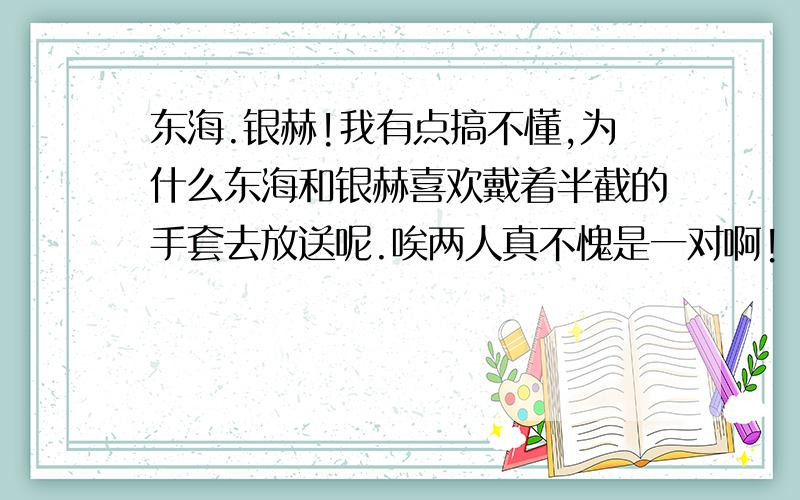 东海.银赫!我有点搞不懂,为什么东海和银赫喜欢戴着半截的手套去放送呢.唉两人真不愧是一对啊!