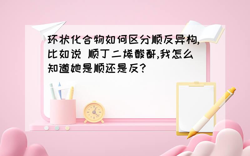 环状化合物如何区分顺反异构,比如说 顺丁二烯酸酐,我怎么知道她是顺还是反?