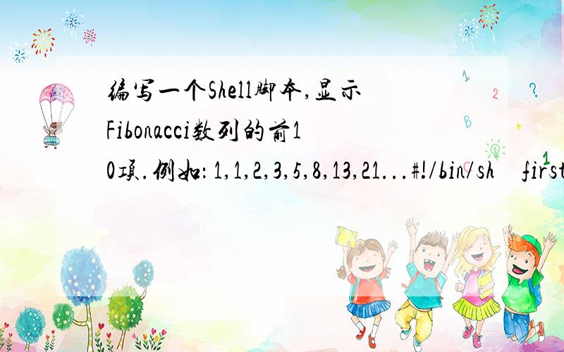 编写一个Shell脚本,显示Fibonacci数列的前10项.例如： 1,1,2,3,5,8,13,21...#!/bin/sh    first=1;echo “$first”second=1;echo –n “,$second”sum=`expr $first + $second`i=1while [ $i –le 8 ]do    temp=`expr $first + $second`    echo