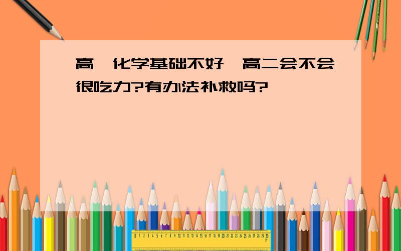 高一化学基础不好,高二会不会很吃力?有办法补救吗?