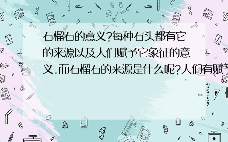 石榴石的意义?每种石头都有它的来源以及人们赋予它象征的意义.而石榴石的来源是什么呢?人们有赋予它什么意义?还有,它有什么作用么?一个男性朋友送我一条石榴石项链,代表着什么意思呢