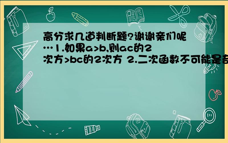 高分求几道判断题?谢谢亲们呢…1.如果a>b,则ac的2次方>bc的2次方 2.二次函数不可能是奇函数 3.若对数函数f(X)=logaX经过点(2,2),则f(4)=8 4.cos7的22派分之一