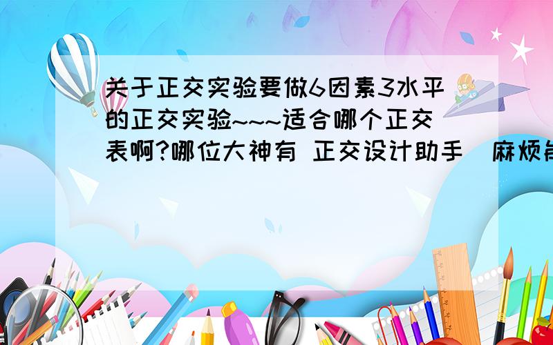 关于正交实验要做6因素3水平的正交实验~~~适合哪个正交表啊?哪位大神有 正交设计助手  麻烦能不能发给我啊?拜托了~~邮箱kadsyd2009@126.com