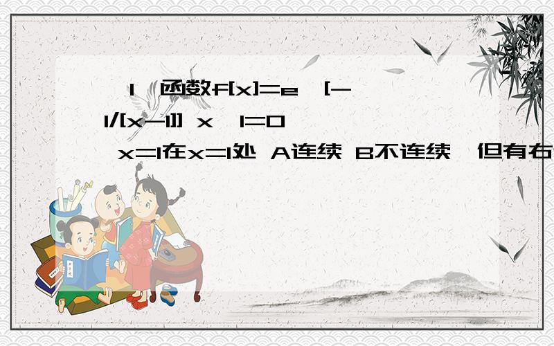 【1】函数f[x]=e^[-1/[x-1]] x≠1=0 x=1在x=1处 A连续 B不连续,但有右连续 C不连续,但有左连续 D左右都不连续