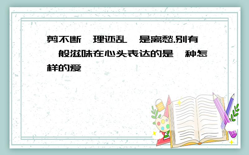 剪不断,理还乱,是离愁.别有一般滋味在心头表达的是一种怎样的爱