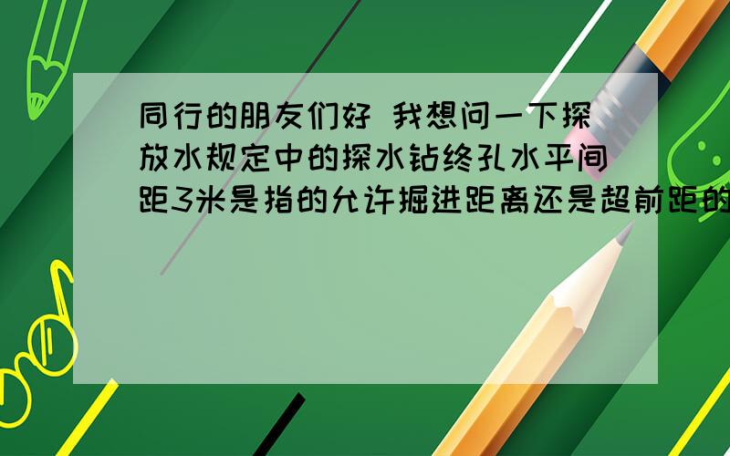 同行的朋友们好 我想问一下探放水规定中的探水钻终孔水平间距3米是指的允许掘进距离还是超前距的终孔距离?