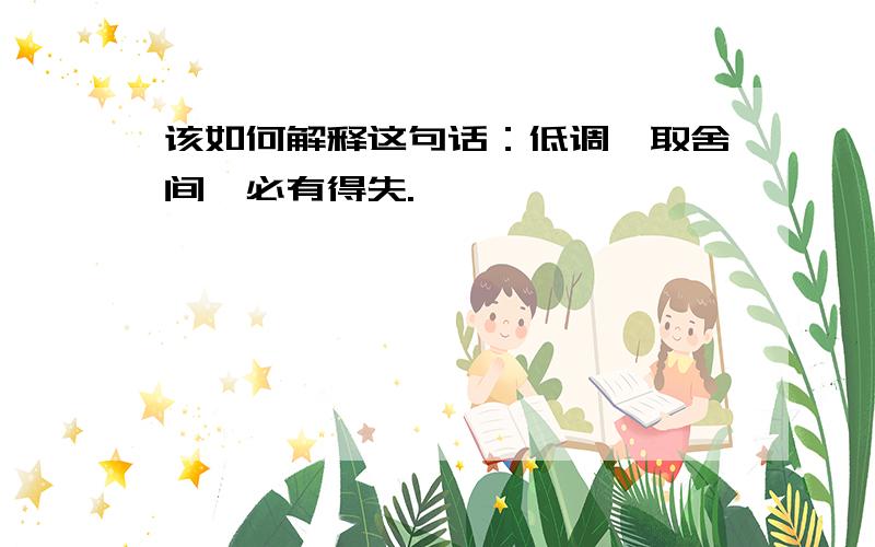 该如何解释这句话：低调,取舍间,必有得失.