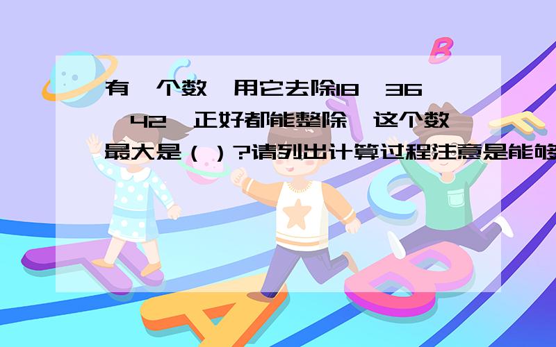 有一个数,用它去除18,36,42,正好都能整除,这个数最大是（）?请列出计算过程注意是能够被18,36,42整除的数.