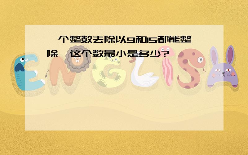 一个整数去除以9和15都能整除,这个数最小是多少?