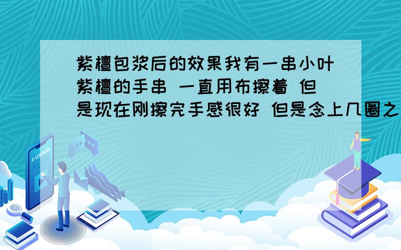 紫檀包浆后的效果我有一串小叶紫檀的手串 一直用布擦着 但是现在刚擦完手感很好 但是念上几圈之后手感就会发涩 有阻力的感觉 也不像刚擦出来的那样有光感 小叶紫檀盘成以后应该是什