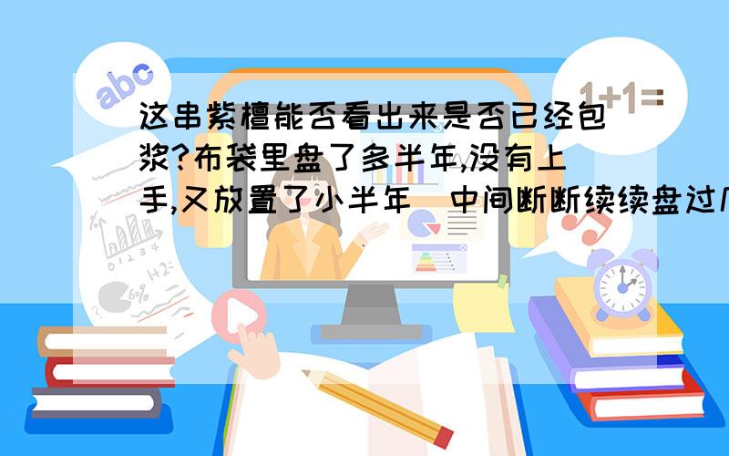 这串紫檀能否看出来是否已经包浆?布袋里盘了多半年,没有上手,又放置了小半年（中间断断续续盘过几次）.现在可以上手了吗?能不能看出来是否已经包浆?现在摸上去有一点点涩的感觉.