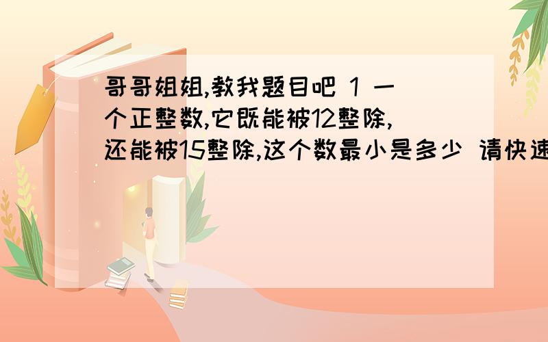 哥哥姐姐,教我题目吧 1 一个正整数,它既能被12整除,还能被15整除,这个数最小是多少 请快速回答