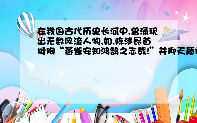 在我国古代历史长河中,曾涌现出无数风流人物,如,陈涉昂首挺胸“燕雀安知鸿鹄之志哉!”并仰天质问