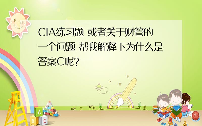 CIA练习题 或者关于财管的一个问题 帮我解释下为什么是答案C呢?