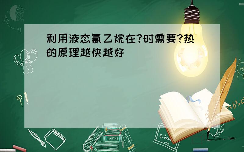 利用液态氯乙烷在?时需要?热的原理越快越好