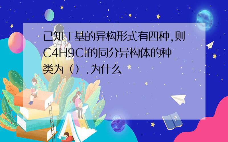 已知丁基的异构形式有四种,则C4H9Cl的同分异构体的种类为（）.为什么