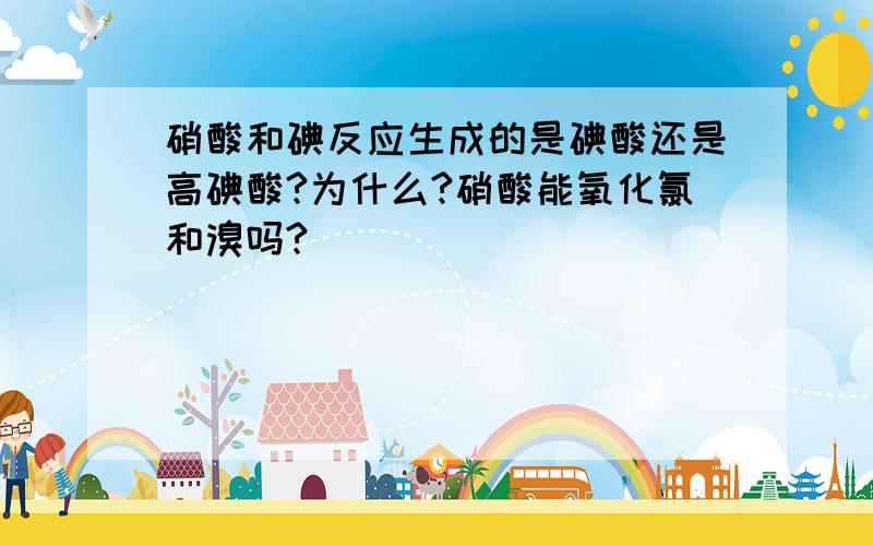 硝酸和碘反应生成的是碘酸还是高碘酸?为什么?硝酸能氧化氯和溴吗?