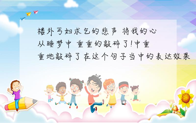 楼外丐妇求乞的悲声 将我的心从睡梦中 重重的敲碎了!中重重地敲碎了在这个句子当中的表达效果