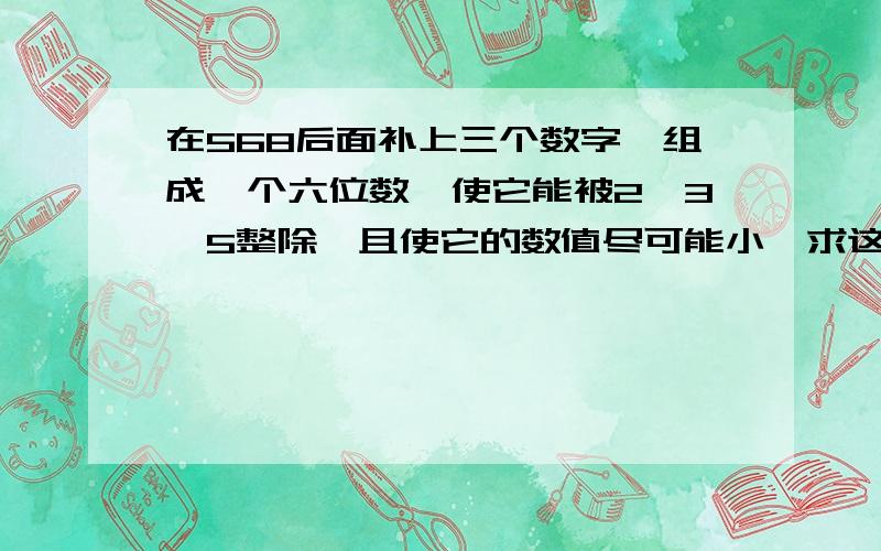 在568后面补上三个数字,组成一个六位数,使它能被2,3,5整除,且使它的数值尽可能小,求这个六位数?