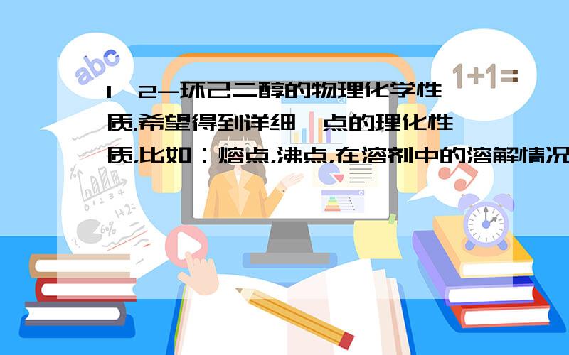 1,2-环己二醇的物理化学性质.希望得到详细一点的理化性质，比如：熔点，沸点，在溶剂中的溶解情况等诸如此类的。目前只知道它是常温下是白色固体。