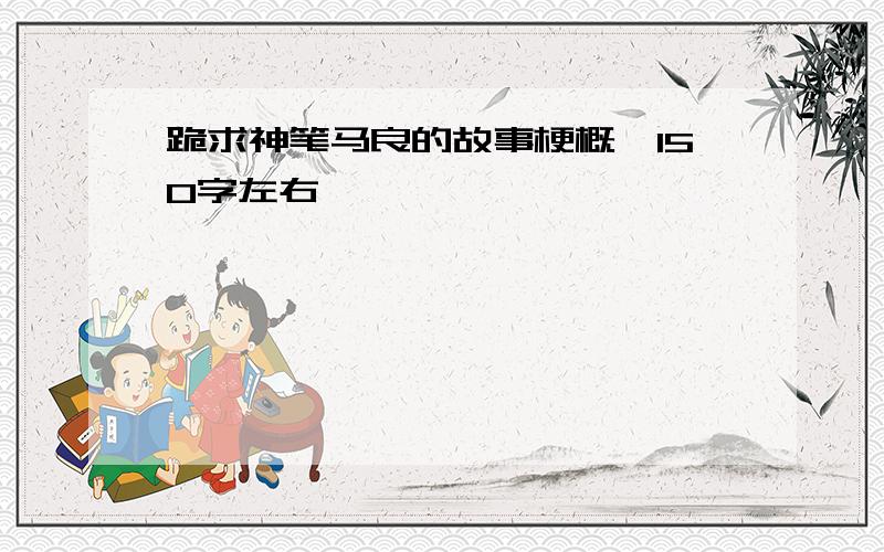 跪求神笔马良的故事梗概,150字左右,