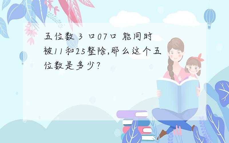 五位数 3 口07口 能同时被11和25整除,那么这个五位数是多少?