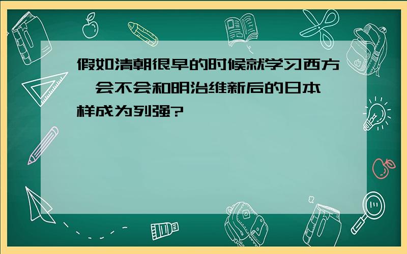 假如清朝很早的时候就学习西方,会不会和明治维新后的日本一样成为列强?